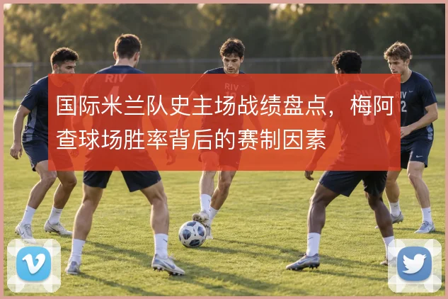 国际米兰队史主场战绩盘点，梅阿查球场胜率背后的赛制因素
