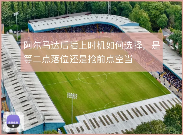 阿尔马达后插上时机如何选择,是等二点落位还是抢前点空当