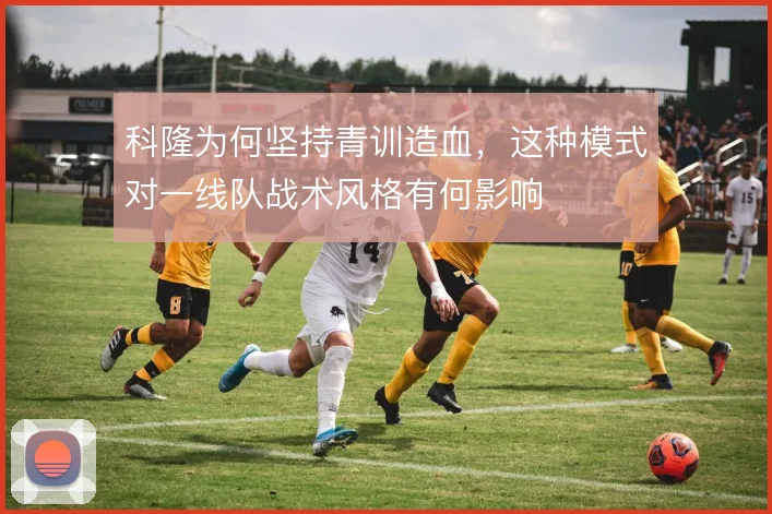 科隆为何坚持青训造血，这种模式对一线队战术风格有何影响