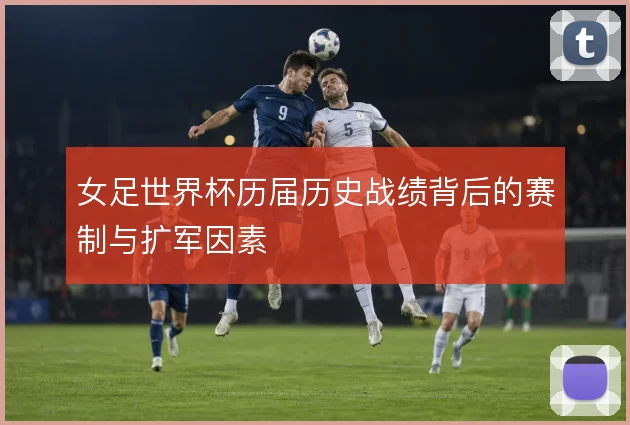 女足世界杯历届历史战绩背后的赛制与扩军因素