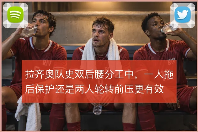 拉齐奥队史双后腰分工中，一人拖后保护还是两人轮转前压更有效