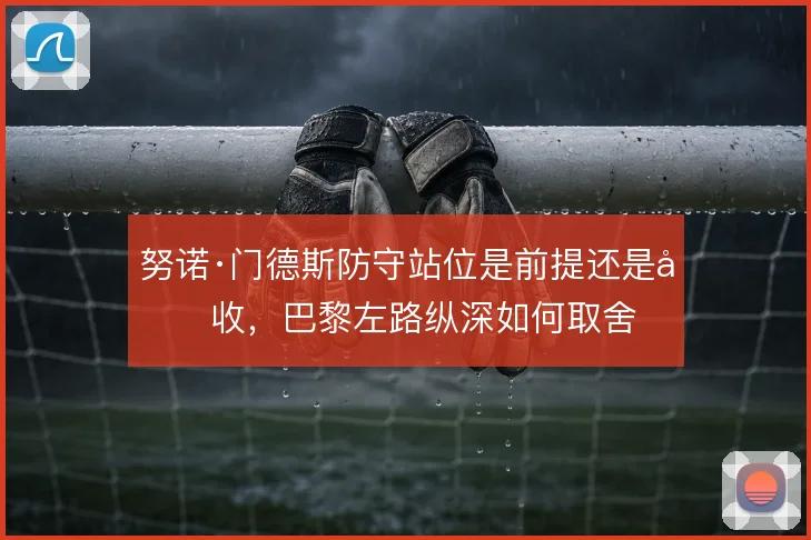 努诺·门德斯防守站位是前提还是回收，巴黎左路纵深如何取舍