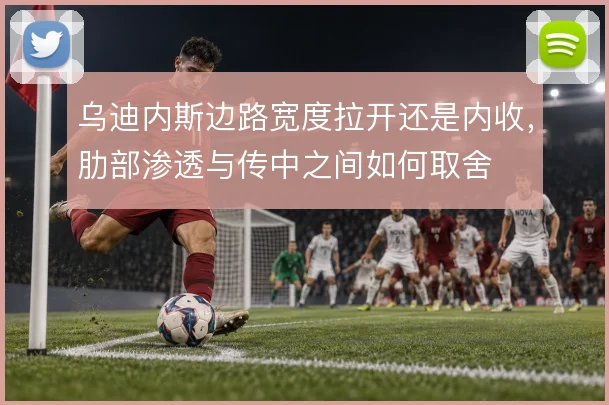 乌迪内斯边路宽度拉开还是内收,肋部渗透与传中之间如何取舍