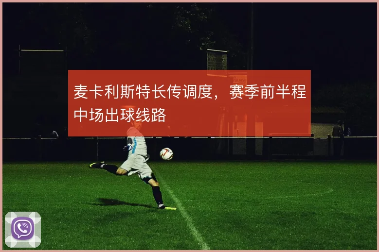 麦卡利斯特长传调度,赛季前半程中场出球线路