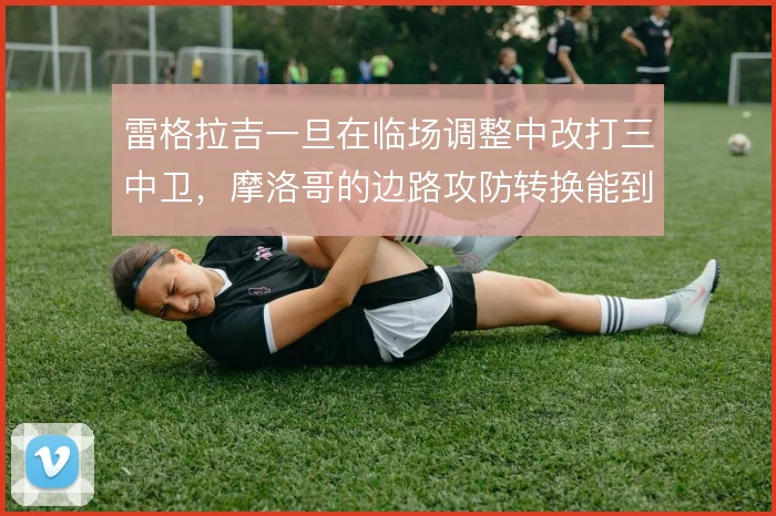 雷格拉吉一旦在临场调整中改打三中卫，摩洛哥的边路攻防转换能到哪一步