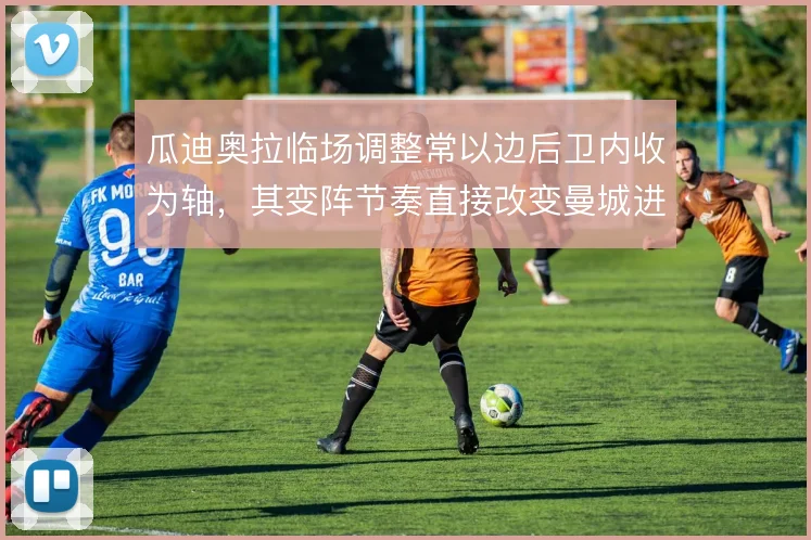 瓜迪奥拉临场调整常以边后卫内收为轴，其变阵节奏直接改变曼城进攻宽度
