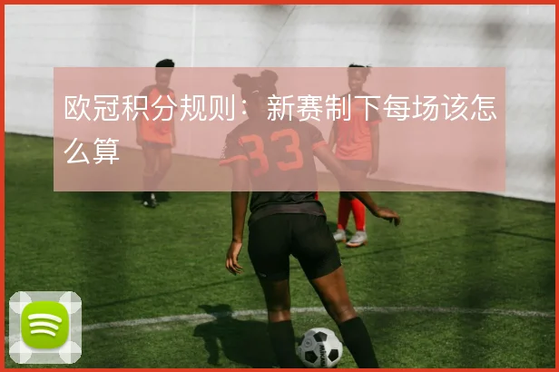 欧冠积分规则:新赛制下每场该怎么算