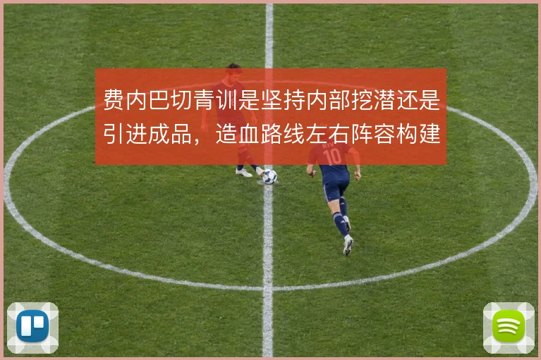 费内巴切青训是坚持内部挖潜还是引进成品，造血路线左右阵容构建逻辑