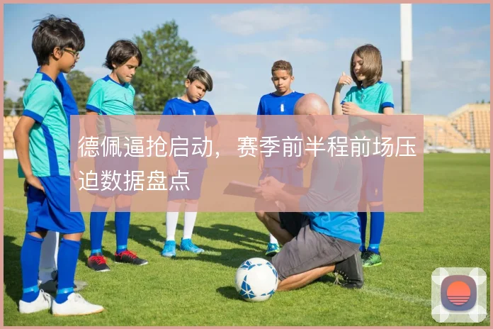 德佩逼抢启动,赛季前半程前场压迫数据盘点