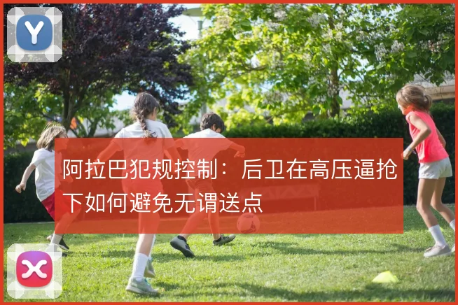 阿拉巴犯规控制：后卫在高压逼抢下如何避免无谓送点