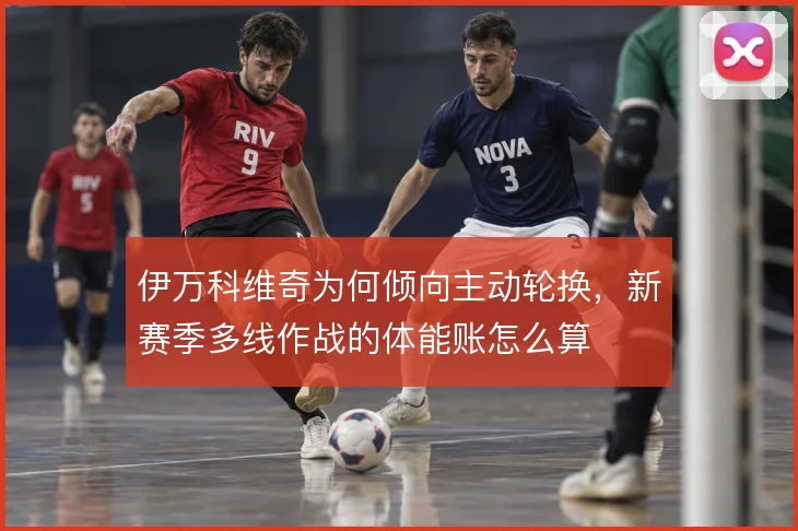 伊万科维奇为何倾向主动轮换，新赛季多线作战的体能账怎么算