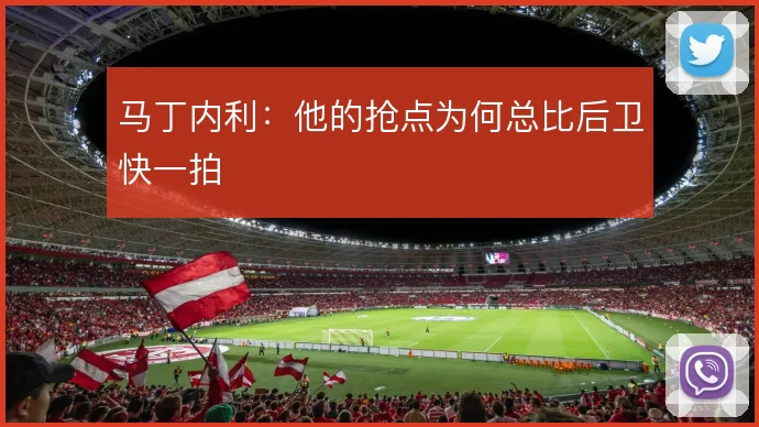 马丁内利：他的抢点为何总比后卫快一拍
