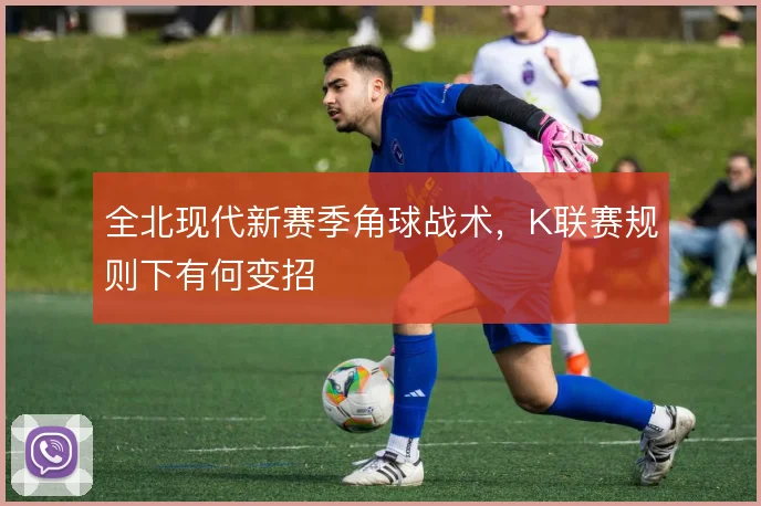 全北现代新赛季角球战术，K联赛规则下有何变招
