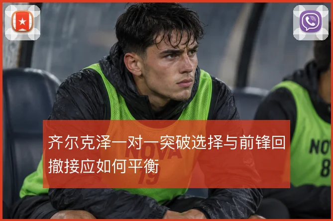 齐尔克泽一对一突破选择与前锋回撤接应如何平衡