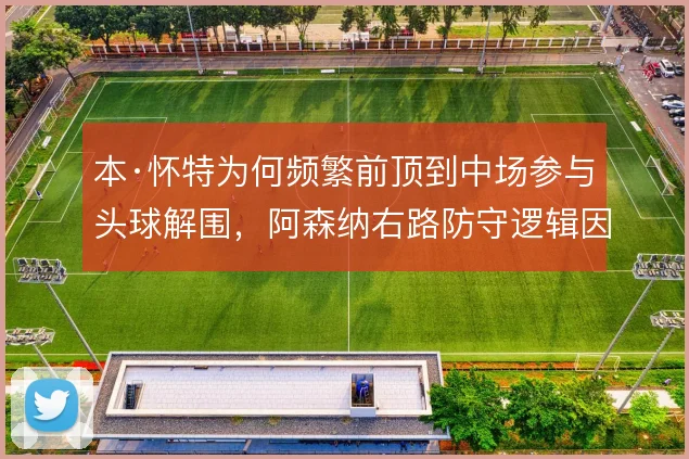 本·怀特为何频繁前顶到中场参与头球解围，阿森纳右路防守逻辑因此改变