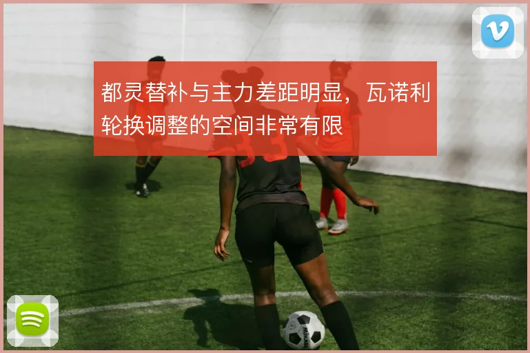 都灵替补与主力差距明显，瓦诺利轮换调整的空间非常有限