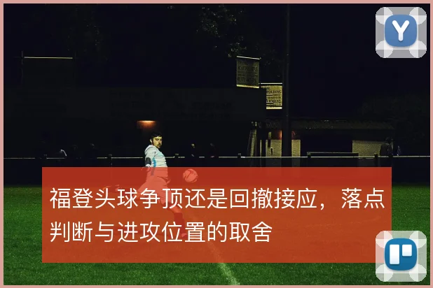 福登头球争顶还是回撤接应，落点判断与进攻位置的取舍