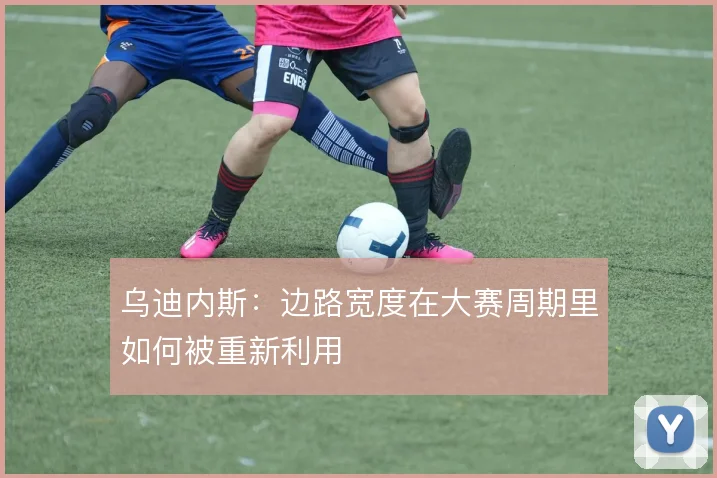 乌迪内斯：边路宽度在大赛周期里如何被重新利用