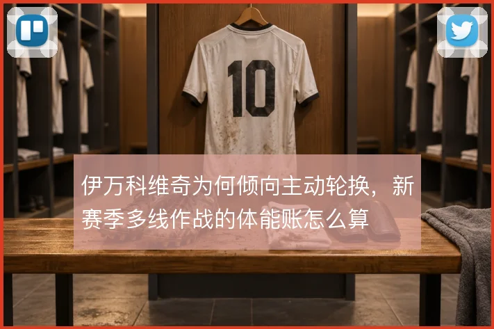 伊万科维奇为何倾向主动轮换，新赛季多线作战的体能账怎么算