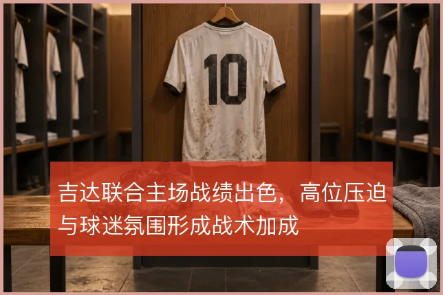 吉达联合主场战绩出色，高位压迫与球迷氛围形成战术加成