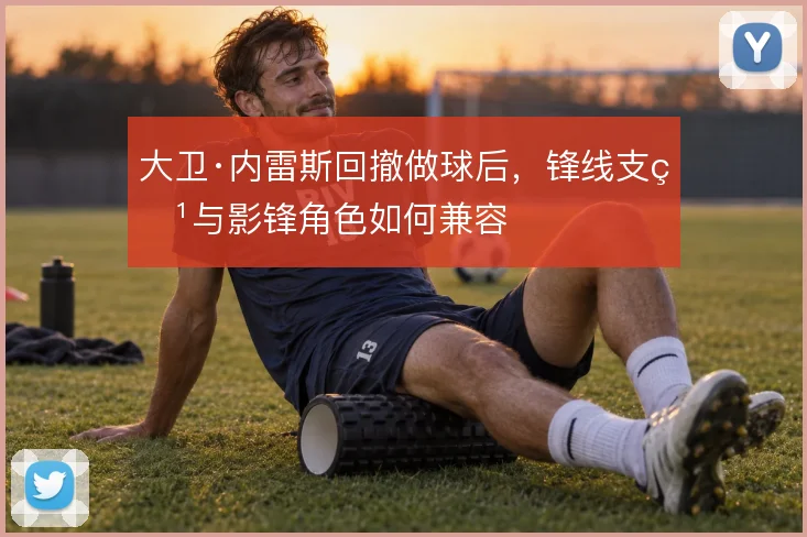 大卫·内雷斯回撤做球后，锋线支点与影锋角色如何兼容