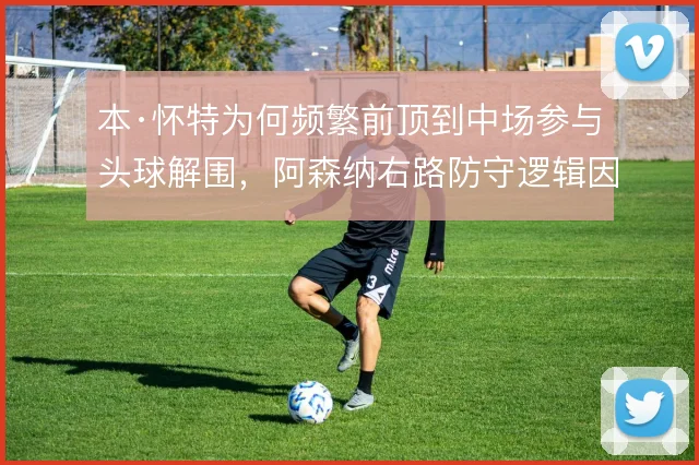本·怀特为何频繁前顶到中场参与头球解围，阿森纳右路防守逻辑因此改变