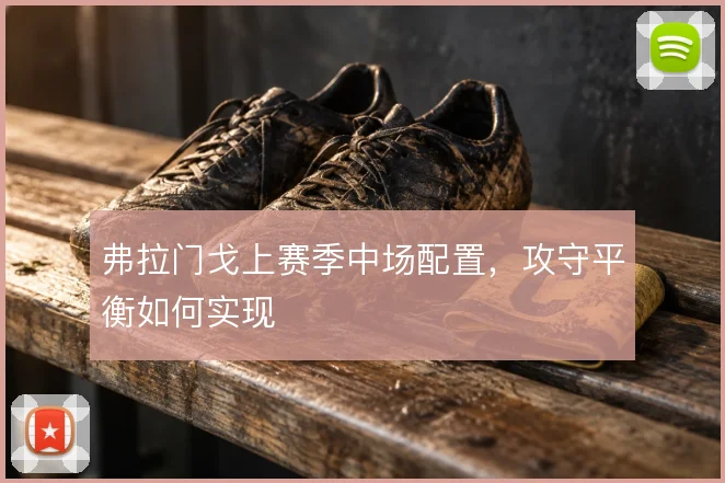 弗拉门戈上赛季中场配置,攻守平衡如何实现
