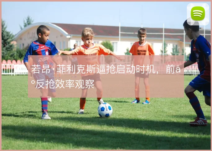 若昂·菲利克斯逼抢启动时机，前场反抢效率观察