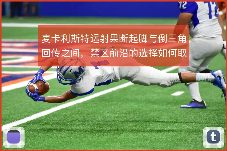 麦卡利斯特远射果断起脚与倒三角回传之间，禁区前沿的选择如何取舍