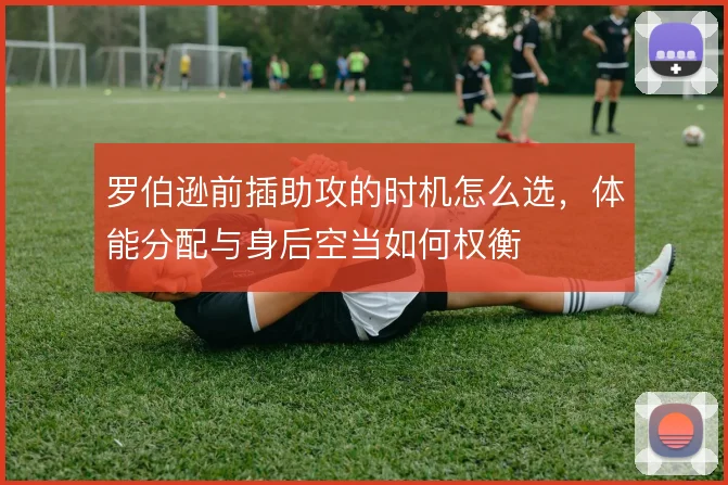 罗伯逊前插助攻的时机怎么选,体能分配与身后空当如何权衡