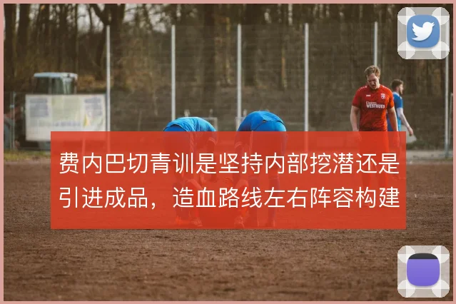 费内巴切青训是坚持内部挖潜还是引进成品，造血路线左右阵容构建逻辑