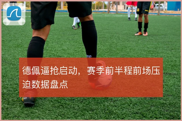 德佩逼抢启动,赛季前半程前场压迫数据盘点
