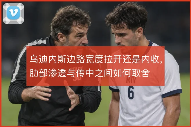 乌迪内斯边路宽度拉开还是内收,肋部渗透与传中之间如何取舍
