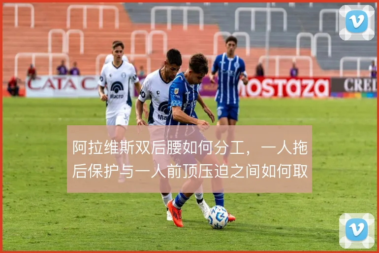 阿拉维斯双后腰如何分工，一人拖后保护与一人前顶压迫之间如何取舍