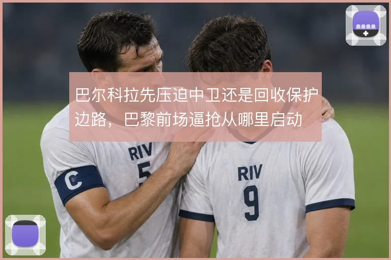 巴尔科拉先压迫中卫还是回收保护边路,巴黎前场逼抢从哪里启动