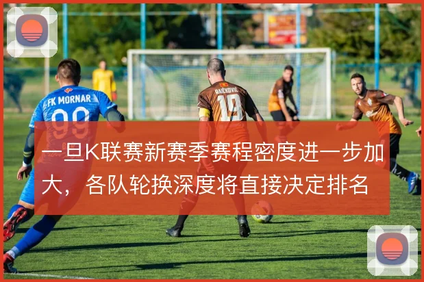 一旦K联赛新赛季赛程密度进一步加大，各队轮换深度将直接决定排名走势