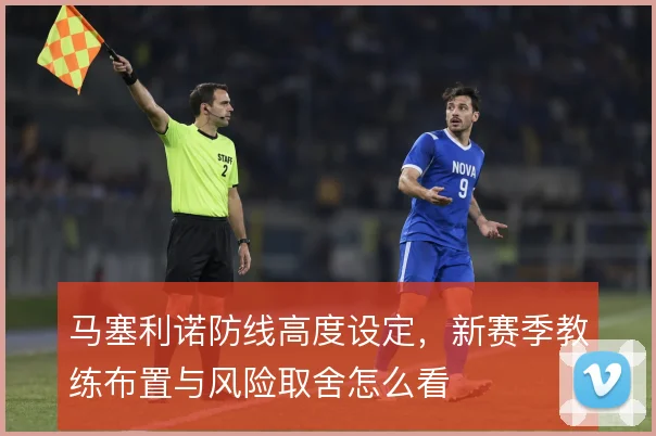 马塞利诺防线高度设定,新赛季教练布置与风险取舍怎么看