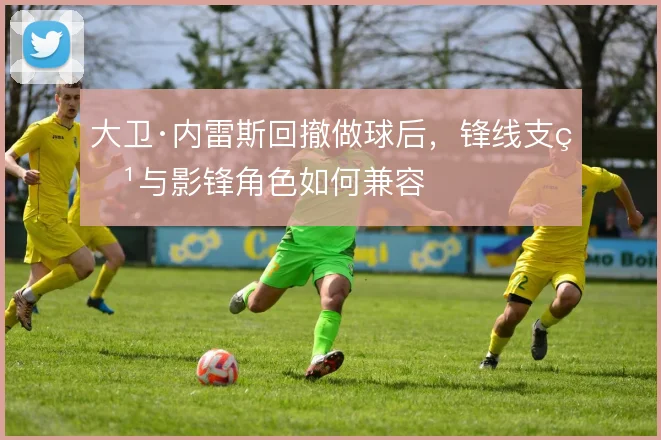 大卫·内雷斯回撤做球后，锋线支点与影锋角色如何兼容