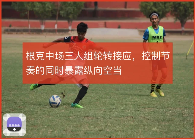 根克中场三人组轮转接应，控制节奏的同时暴露纵向空当