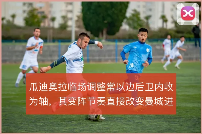 瓜迪奥拉临场调整常以边后卫内收为轴,其变阵节奏直接改变曼城进攻宽度