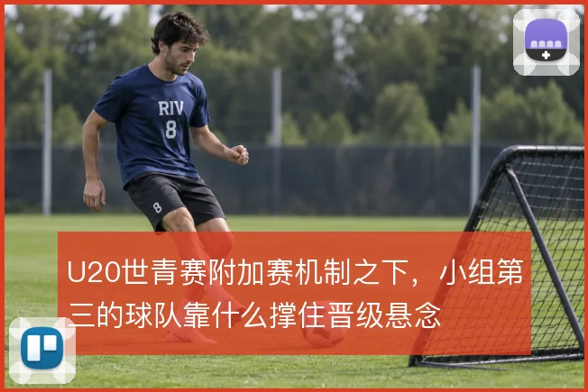 U20世青赛附加赛机制之下,小组第三的球队靠什么撑住晋级悬念