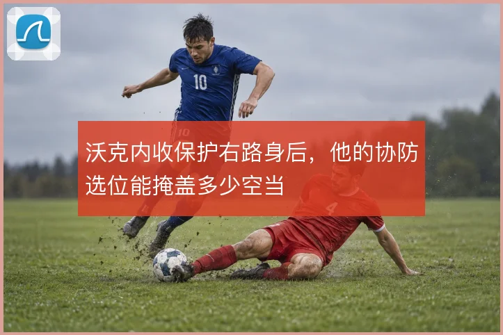 沃克内收保护右路身后,他的协防选位能掩盖多少空当