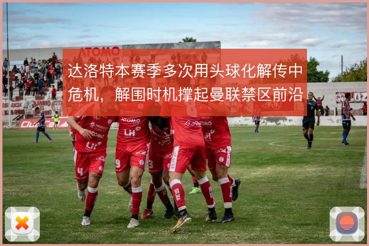 达洛特本赛季多次用头球化解传中危机，解围时机撑起曼联禁区前沿