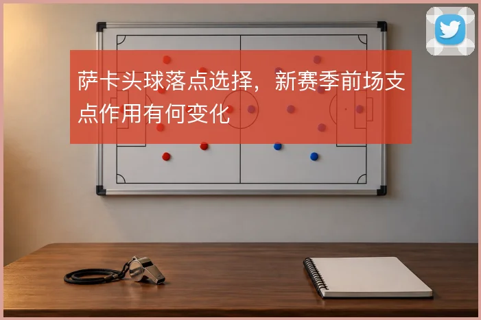 萨卡头球落点选择,新赛季前场支点作用有何变化