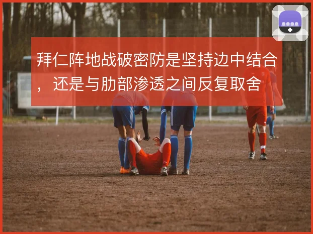 拜仁阵地战破密防是坚持边中结合，还是与肋部渗透之间反复取舍