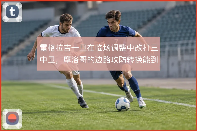 雷格拉吉一旦在临场调整中改打三中卫，摩洛哥的边路攻防转换能到哪一步