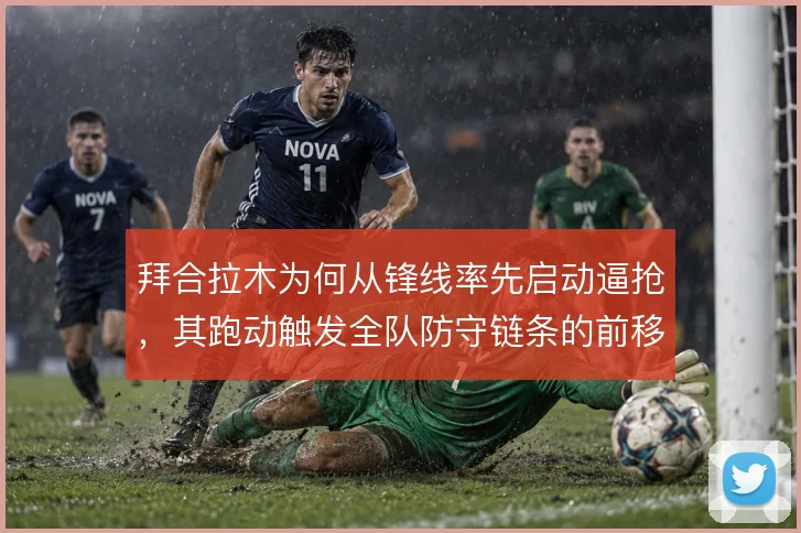 拜合拉木为何从锋线率先启动逼抢,其跑动触发全队防守链条的前移