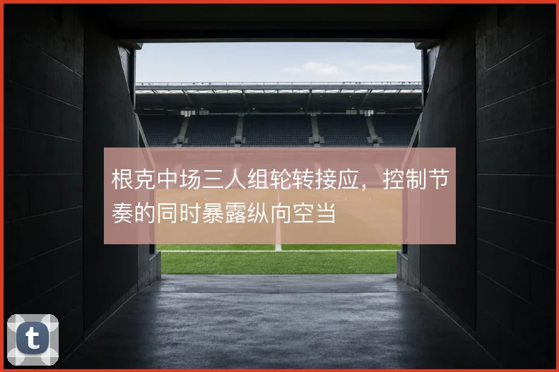 根克中场三人组轮转接应，控制节奏的同时暴露纵向空当
