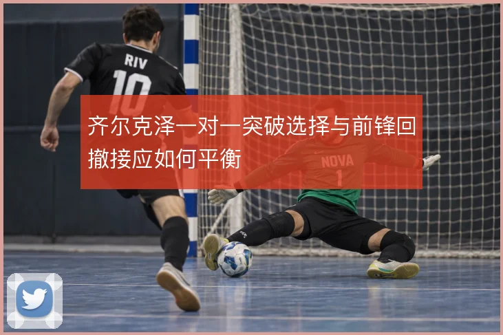 齐尔克泽一对一突破选择与前锋回撤接应如何平衡