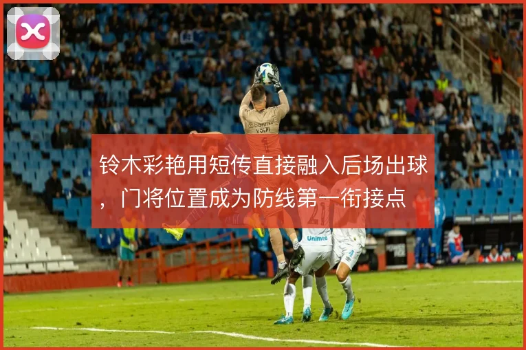 铃木彩艳用短传直接融入后场出球,门将位置成为防线第一衔接点